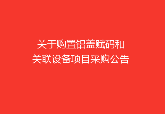 华亿买球关于购置铝盖赋码和关联设备项目采购公告