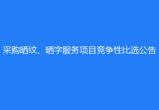 华亿买球采购晒纹、晒字服务项目竞争性比选公告