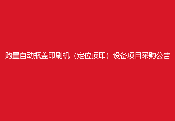 华亿买球关于购置自动瓶盖印刷机（定位顶印）设备项目采购公告