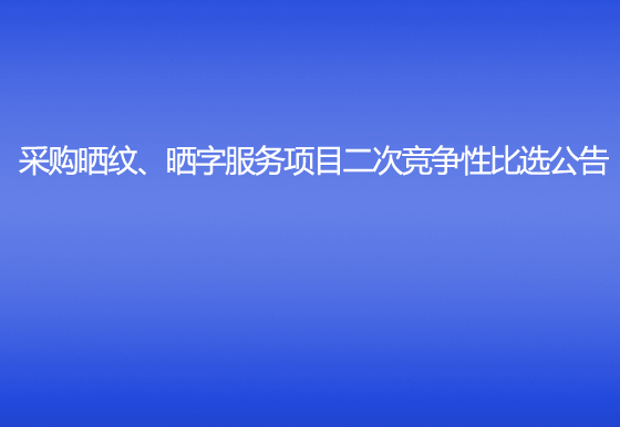 华亿买球采购晒纹、晒字服务项目二次竞争性比选公告