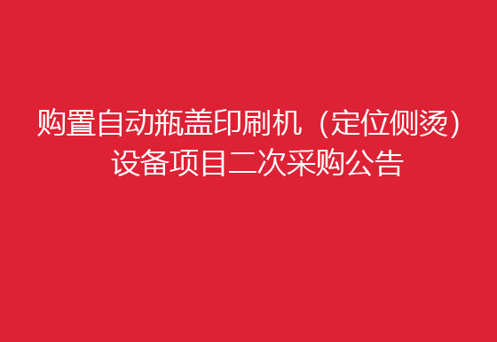 华亿买球关于购置自动瓶盖印刷机（定位侧烫）设备项目二次采购公告