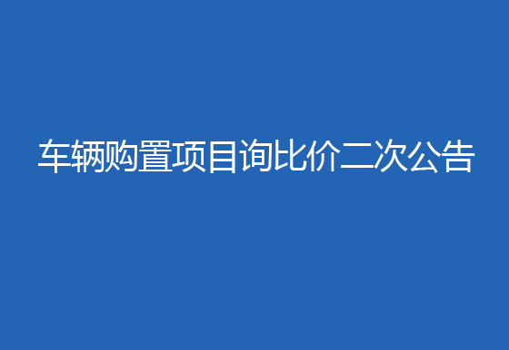 华亿买球车辆购置项目询比价二次公告